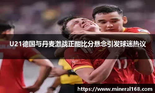 U21德国与丹麦激战正酣比分悬念引发球迷热议